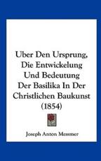 Uber Den Ursprung, Die Entwickelung Und Bedeutung Der Basilika in Der Christlichen Baukunst (1854) - Joseph Anton Messmer (author)