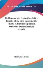 De Documentis Oratoribus Atticis Insertis Et De Litis Instrumentis Prioris Adversus Stephanum Orationis Demosthenicae (1892) - Henricus Schucht (author)