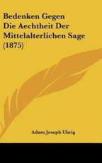 Bedenken Gegen Die Aechtheit Der Mittelalterlichen Sage (1875) - Adam Joseph Uhrig (author)