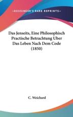 Das Jenseits, Eine Philosophisch Practische Betrachtung Uber Das Leben Nach Dem Code (1850) - C Weichard (author)