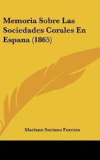 Memoria Sobre Las Sociedades Corales En Espana (1865) - Mariano Soriano Fuertes (author)