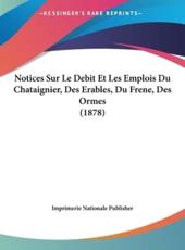 Notices Sur Le Debit Et Les Emplois Du Chataignier, Des Erables, Du Frene, Des Ormes (1878) - Nationale Publisher Imprimerie Nationale Publisher (author), Imprimerie Nationale Publisher (author)