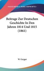 Beitrage Zur Deutschen Geschichte in Den Jahren 1814 Und 1815 (1861)