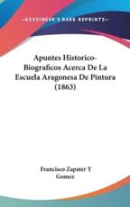 Apuntes Historico-Biograficos Acerca De La Escuela Aragonesa De Pintura (1863) - Francisco Zapater y Gomez (author)