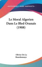 Le Moral Algerien Dans Le Bled Oranais (1908) - Olivier De La Bourdonnaye (author)