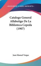 Catalogo General Alfabetigo De La Biblioteca Cepeda (1907) - Juan Manuel Vargas (author)