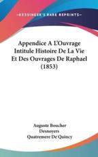 Appendice A L'Ouvrage Intitule Histoire De La Vie Et Des Ouvrages De Raphael (1853) - Auguste Boucher Desnoyers (author), Quatremere De Quincy (author)
