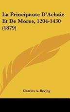La Principaute D'Achaie Et De Moree, 1204-1430 (1879) - Charles A Beving (author)