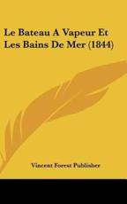 Le Bateau a Vapeur Et Les Bains De Mer (1844) - Forest Publisher Vincent Forest Publisher (author), Vincent Forest Publisher (author)