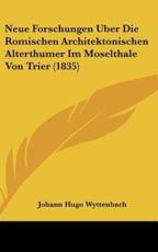 Neue Forschungen Uber Die Romischen Architektonischen Alterthumer Im Moselthale Von Trier (1835) - Johann Hugo Wyttenbach