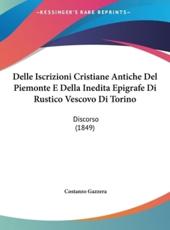 Delle Iscrizioni Cristiane Antiche del Piemonte E Della Inedita Epigrafe Di Rustico Vescovo Di Torino: Discorso (1849)