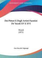 Dei Pittori E Degli Artisti Faentini De' Secoli XV E XVI - Gian Marcello Valgimigli (author)