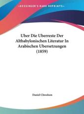 Uber Die Uberreste Der Altbabylonischen Literatur in Arabischen Ubersetzungen (1859) - Daniel Chwolson (author)