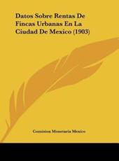Datos Sobre Rentas De Fincas Urbanas En La Ciudad De Mexico (1903) - Monetaria Mexico Comision Monetaria Mexico (author), Comision Monetaria Mexico (author)