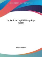 Le Antiche Lapidi Di Aquileja (1877) - Carlo Gregorutti (editor)