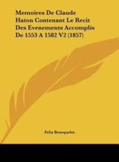 Memoires De Claude Haton Contenant Le Recit Des Evenements Accomplis De 1553 a 1582 V2 (1857) - Felix Bourquelot (editor)