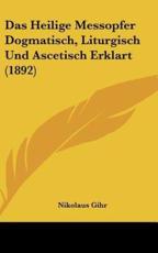 Das Heilige Messopfer Dogmatisch, Liturgisch Und Ascetisch Erklart (1892) - Nikolaus Gihr