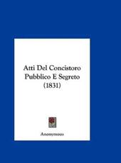 Atti Del Concistoro Pubblico E Segreto (1831) - Anonymous (author)