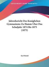 Jahresbericht Des Koniglichen Gymnasiums Zu Hamm Uber Das Schuljahr 1874 Bis 1875 (1875) - Karl Bindel