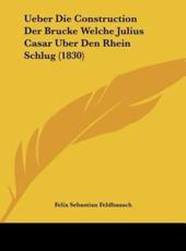 Ueber Die Construction Der Brucke Welche Julius Casar Uber Den Rhein Schlug (1830) - Felix Sebastian Feldbausch (author)