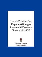 Lettere Politiche Del Deputato Giuseppe Romano Al Deputato G. Asproni (1866) - Giuseppe Romano (author), Giorgio Asproni (author)