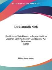 Die Materielle Noth: Der Unteren Volksklassen in Bayern Und Ihre Ursachen Vom Practischen Standpunkte Aus Beleuchtet (1850)