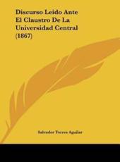 Discurso Leido Ante El Claustro De La Universidad Central (1867) - Salvador Torres Aguilar (author)