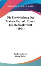 Die Entwickelung Der Materie Enthullt Durch Die Radioaktivitat (1904) - Frederick Soddy, Georg Siebert (translator)