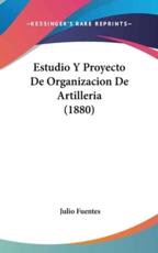 Estudio Y Proyecto De Organizacion De Artilleria (1880) - Julio Fuentes (author)