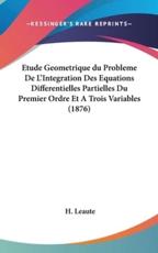 Etude Geometrique Du Probleme De L'Integration Des Equations Differentielles Partielles Du Premier Ordre Et a Trois Variables (1876) - H Leaute (author)