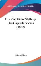 Die Rechtliche Stellung Des Capitularvicars (1882) - Heinrich Korn (author)