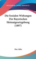 Die Sozialen Wirkungen Der Bayerischen Heimatgesetzgebung (1897) - Max Ahles (author)