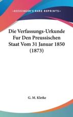 Die Verfassungs-Urkunde Fur Den Preussischen Staat Vom 31 Januar 1850 (1873) - G M Kletke (editor)