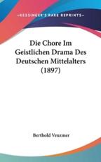 Die Chore Im Geistlichen Drama Des Deutschen Mittelalters (1897) - Berthold Venzmer (author)