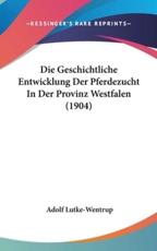 Die Geschichtliche Entwicklung Der Pferdezucht in Der Provinz Westfalen (1904) - Adolf Lutke-Wentrup