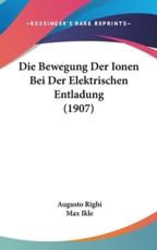 Die Bewegung Der Ionen Bei Der Elektrischen Entladung (1907) - Augusto Righi, Max Ikle