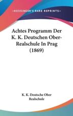 Achtes Programm Der K. K. Deutschen Ober-Realschule in Prag (1869) - K Deutsche Ober Realschule K K Deutsche Ober Realschule (author), K K Deutsche Ober Realschule (author)