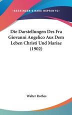 Die Darstellungen Des Fra Giovanni Angelico Aus Dem Leben Christi Und Mariae (1902) - Walter Rothes (author)