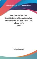Die Geschichte Der Socialistischen Gewerkschaften Oesterreichs Bis Zur Krise Des Jahres 1873 (1907) - Julius Deutsch (author)
