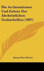 Die Acclamationen Und Gebete Der Altchristlichen Grabschriften (1897) - Johann Peter Kirsch (author)