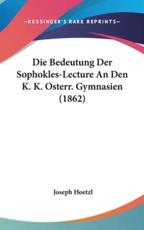 Die Bedeutung Der Sophokles-Lecture an Den K. K. Osterr. Gymnasien (1862) - Joseph Hoetzl (author)