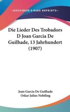 Die Lieder Des Trobadors D Joan Garcia De Guilhade, 13 Jahrhundert (1907) - Joan Garcia De Guilhade (author), Oskar Julius Nobiling (author)