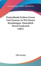 Deutschlands Fruhere Grosse Und Grenzen, So Wie Dessen Beraubungen, Namentlich Durch Frankreich (1861) - Otto Forster (author)