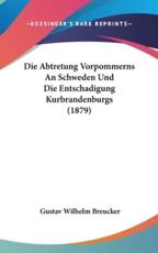 Die Abtretung Vorpommerns an Schweden Und Die Entschadigung Kurbrandenburgs (1879) - Gustav Wilhelm Breucker (author)