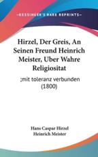 Hirzel, Der Greis, an Seinen Freund Heinrich Meister, Uber Wahre Religiositat - Hans Caspar Hirzel (author), Heinrich Meister (author)