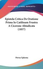 Epistola Critica De Oratione Prima in Catilinam Frustra a Cicerone Abiudicata (1857) - Petrus Epkema (author)