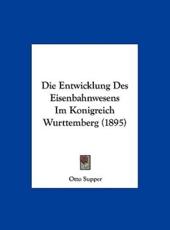 Die Entwicklung Des Eisenbahnwesens Im Konigreich Wurttemberg (1895) - Otto Supper (author)