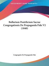 Bullarium Pontificium Sacrae Congregationis De Propaganda Fide V2 (1840) - De Propaganda Fide Congregatio De Propaganda Fide, Congregatio De Propaganda Fide