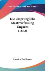 Die Ursprungliche Staatsverfassung Ungarns (1872) - Emerich Von Krajner (author)
