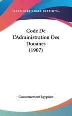 Code De L'Administration Des Douanes (1907) - Egyptien Gouvernement Egyptien (author), Gouvernement Egyptien (author)